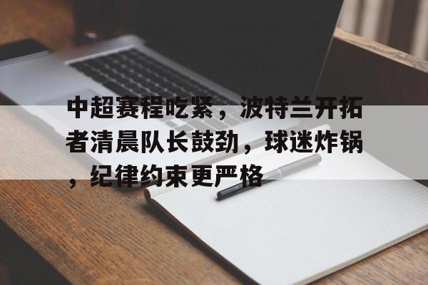 爱游戏app-中超赛程吃紧，波特兰开拓者清晨队长鼓劲，球迷炸锅，纪律约束更严格的简单介绍